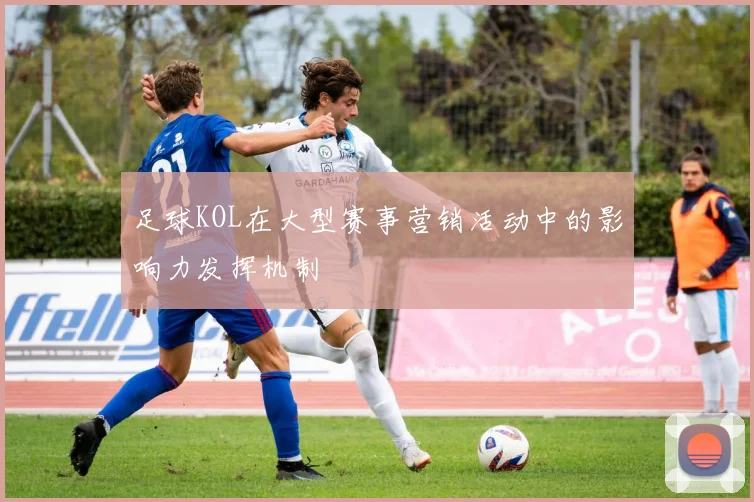 足球KOL在大型赛事营销活动中的影响力发挥机制