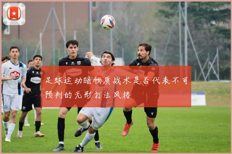 足球运动暗物质战术是否代表不可预判的无形打法风格