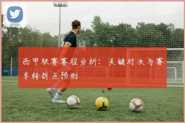 西甲联赛赛程分析：关键对决与赛季转折点预测