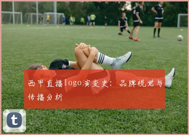 西甲直播logo演变史：品牌视觉与传播分析