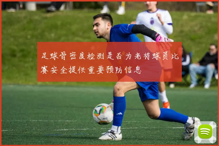 足球骨密度检测是否为老将球员比赛安全提供重要预防信息