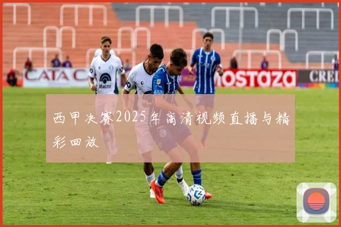 西甲决赛2025年高清视频直播与精彩回放