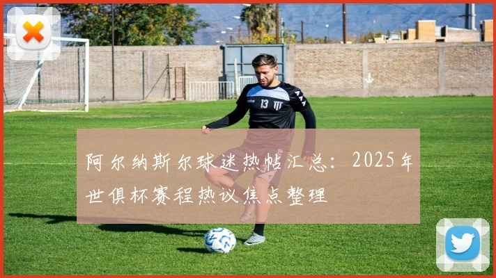 阿尔纳斯尔球迷热帖汇总：2025年世俱杯赛程热议焦点整理