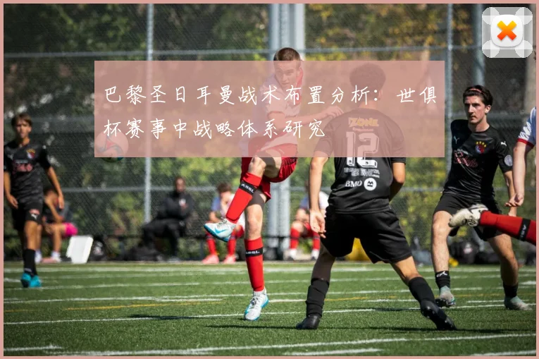 巴黎圣日耳曼战术布置分析：世俱杯赛事中战略体系研究