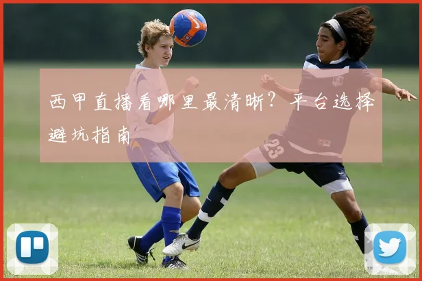 西甲直播看哪里最清晰？平台选择避坑指南
