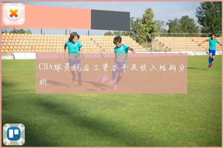 CBA球员税后工资水平及收入结构分析