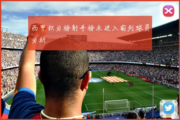 西甲积分榜射手榜未进入前列球员分析