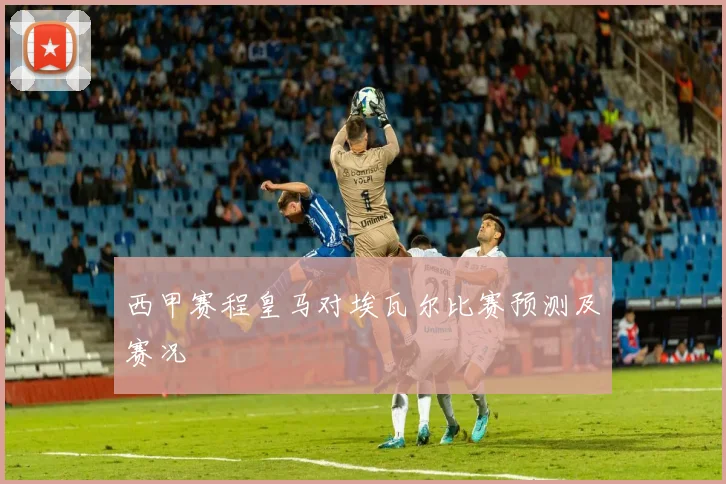 西甲赛程皇马对埃瓦尔比赛预测及赛况