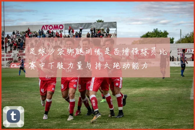 足球沙袋绑腿训练是否增强球员比赛中下肢力量与持久跑动能力
