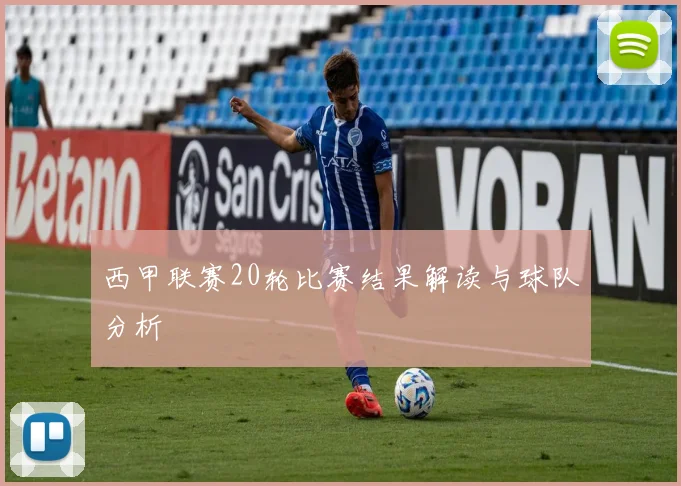 西甲联赛20轮比赛结果解读与球队分析