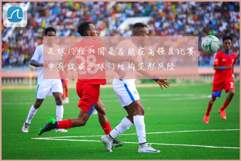 足球门柱加固是否能在高强度比赛中有效减少球门结构变形风险