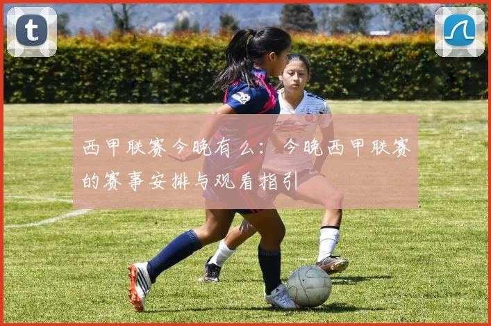 西甲联赛今晚有么：今晚西甲联赛的赛事安排与观看指引