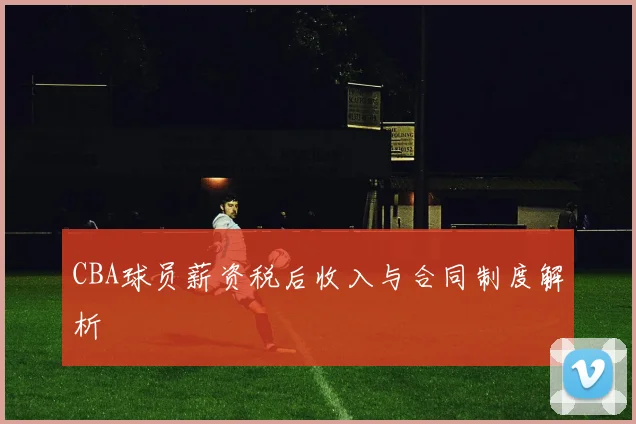 CBA球员薪资税后收入与合同制度解析